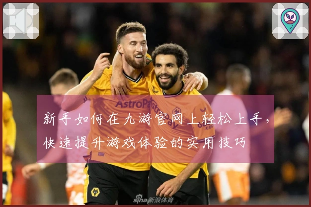 新手如何在九游官网上轻松上手，快速提升游戏体验的实用技巧