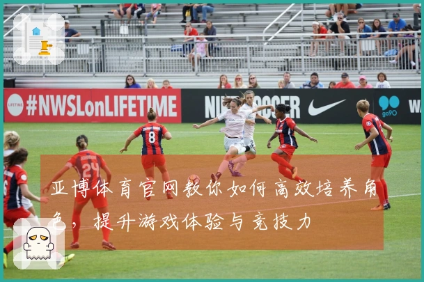 亚博体育官网教你如何高效培养角色，提升游戏体验与竞技力