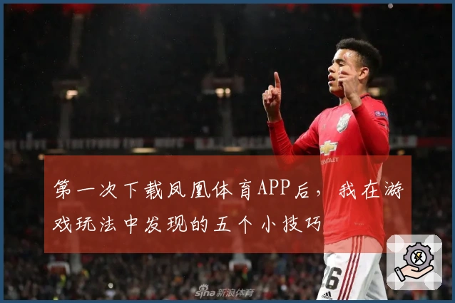 第一次下载凤凰体育APP后,我在游戏玩法中发现的五个小技巧