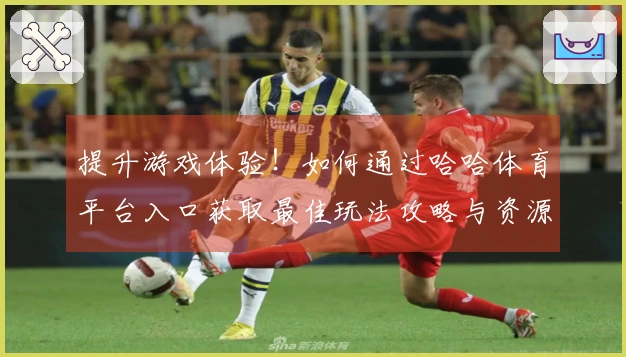 提升游戏体验!如何通过哈哈体育平台入口获取最佳玩法攻略与资源支持