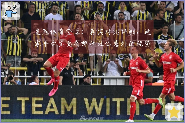 皇冠体育登录：真实对比评测，这家平台究竟有哪些让你意外的优势？