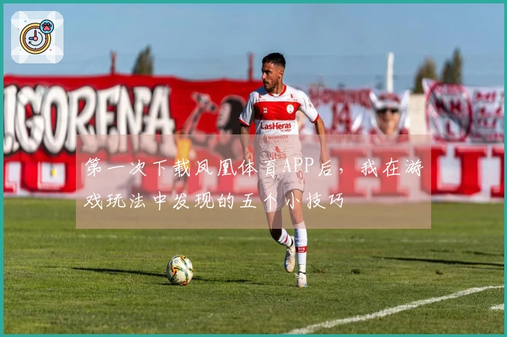 第一次下载凤凰体育APP后，我在游戏玩法中发现的五个小技巧