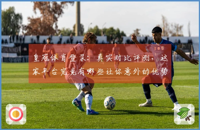 皇冠体育登录:真实对比评测,这家平台究竟有哪些让你意外的优势?